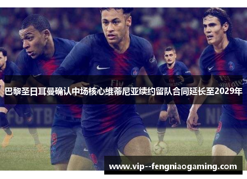 巴黎圣日耳曼确认中场核心维蒂尼亚续约留队合同延长至2029年 巴黎圣日耳曼确认中场核心维蒂尼亚续约留队合同延长至2029年