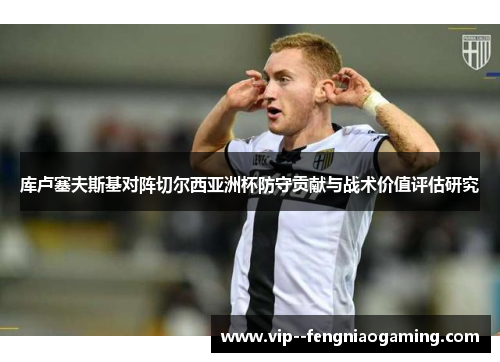 库卢塞夫斯基对阵切尔西亚洲杯防守贡献与战术价值评估研究