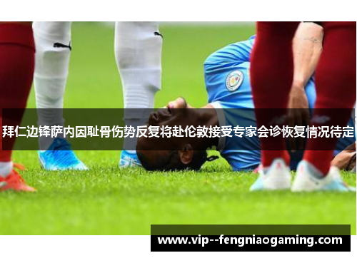 拜仁边锋萨内因耻骨伤势反复将赴伦敦接受专家会诊恢复情况待定