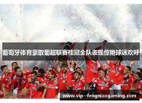葡萄牙体育豪取葡超联赛桂冠全队表现惊艳球迷欢呼