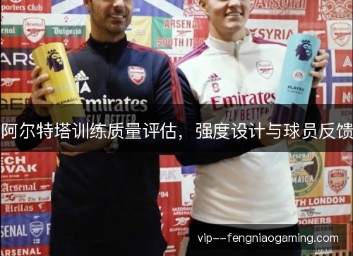 阿尔特塔训练质量评估,强度设计与球员反馈 阿尔特塔训练质量评估,强度设计与球员反馈
